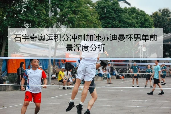 石宇奇奥运积分冲刺加速苏迪曼杯男单前景深度分析