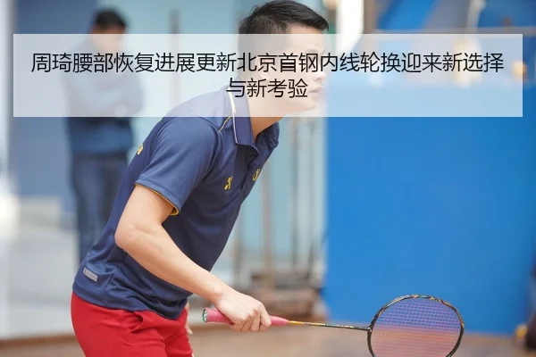 周琦腰部恢复进展更新北京首钢内线轮换迎来新选择与新考验