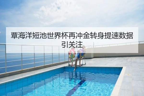 覃海洋短池世界杯再冲金转身提速数据引关注